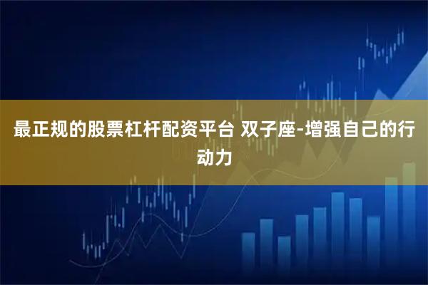 最正规的股票杠杆配资平台 双子座-增强自己的行动力