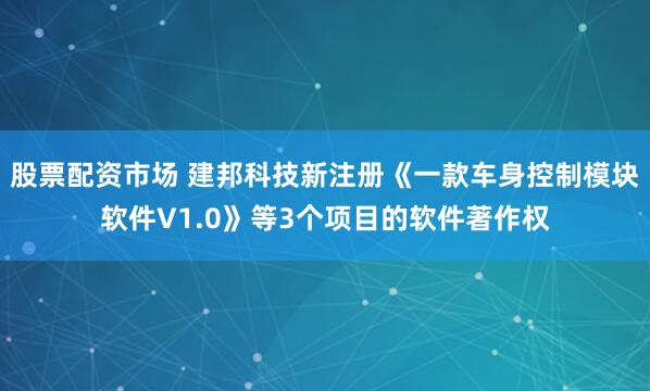 股票配资市场 建邦科技新注册《一款车身控制模块软件V1.0》等3个项目的软件著作权