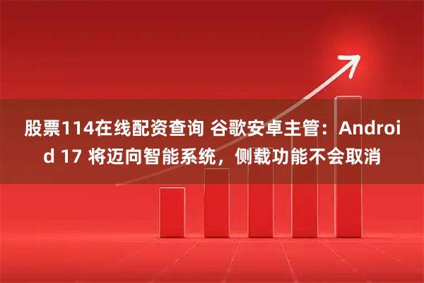 股票114在线配资查询 谷歌安卓主管:Android 17 将迈向智能系统,侧载功能不会取消