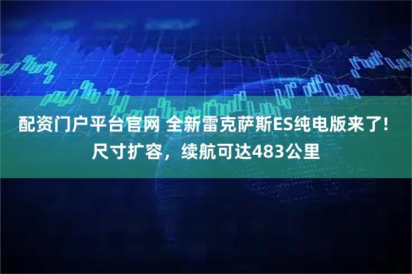 配资门户平台官网 全新雷克萨斯ES纯电版来了! 尺寸扩容,续航可达483公里