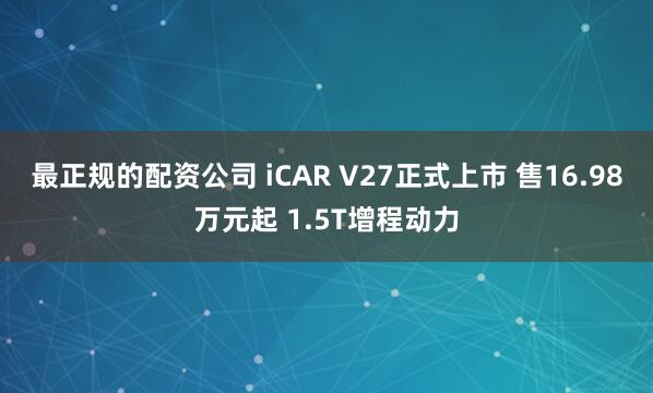 最正规的配资公司 iCAR V27正式上市 售16.98万元起 1.5T增程动力