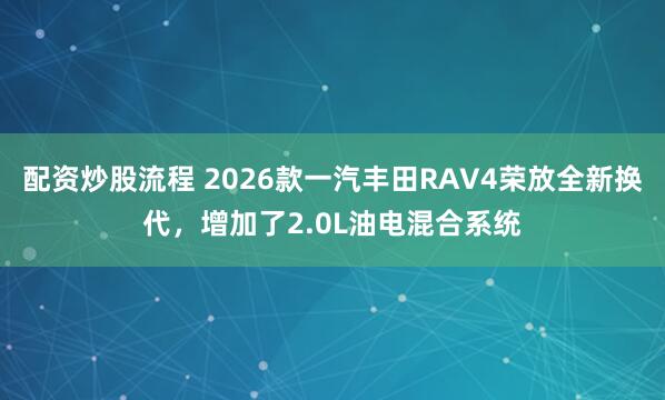 配资炒股流程 2026款一汽丰田RAV4荣放全新换代,增加了2.0L油电混合系统