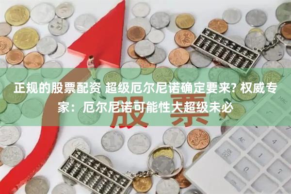 正规的股票配资 超级厄尔尼诺确定要来? 权威专家：厄尔尼诺可能性大超级未必