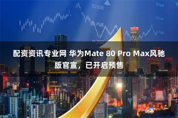 配资资讯专业网 华为Mate 80 Pro Max风驰版官宣，已开启预售