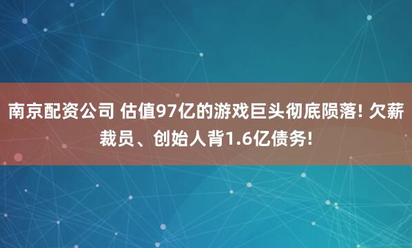 南京配资公司 估值97亿的游戏巨头彻底陨落! 欠薪裁员、创始人背1.6亿债务!