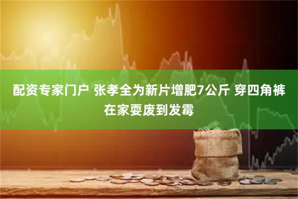 配资专家门户 张孝全为新片增肥7公斤 穿四角裤在家耍废到发霉