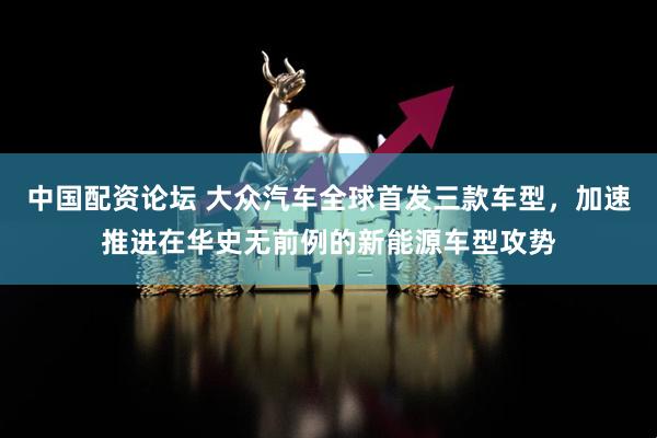 中国配资论坛 大众汽车全球首发三款车型，加速推进在华史无前例的新能源车型攻势