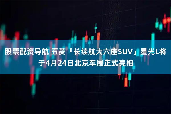 股票配资导航 五菱「长续航大六座SUV」星光L将于4月24日北京车展正式亮相