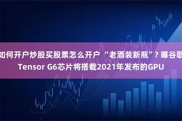 如何开户炒股买股票怎么开户 “老酒装新瓶”? 曝谷歌Tensor G6芯片将搭载2021年发布的GPU
