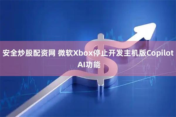 安全炒股配资网 微软Xbox停止开发主机版Copilot AI功能
