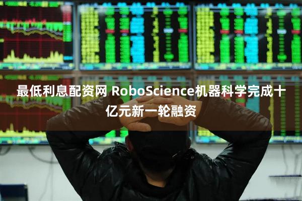 最低利息配资网 RoboScience机器科学完成十亿元新一轮融资