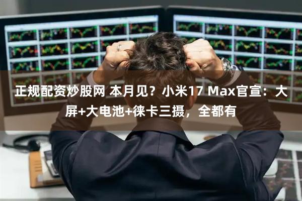 正规配资炒股网 本月见？小米17 Max官宣：大屏+大电池+徕卡三摄，全都有