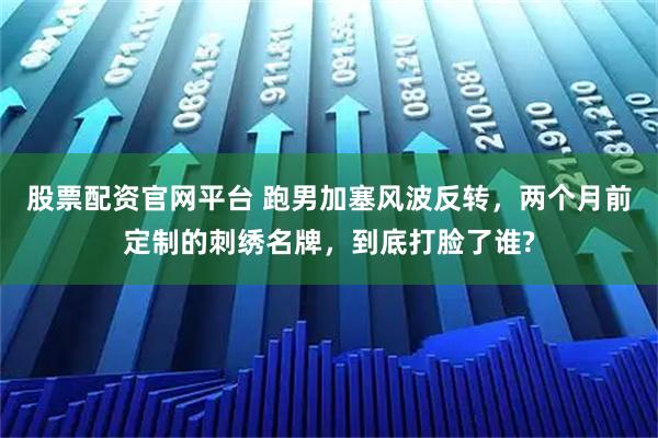 股票配资官网平台 跑男加塞风波反转，两个月前定制的刺绣名牌，到底打脸了谁?