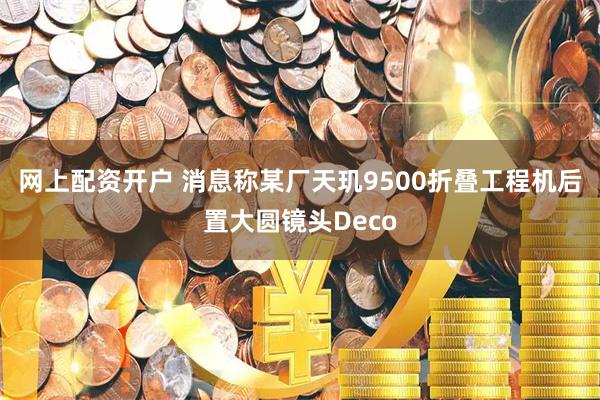 网上配资开户 消息称某厂天玑9500折叠工程机后置大圆镜头Deco