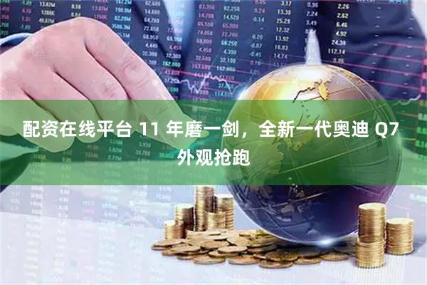 配资在线平台 11 年磨一剑，全新一代奥迪 Q7 外观抢跑
