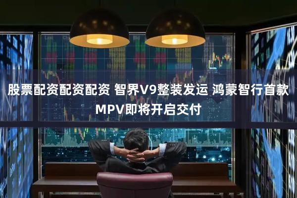 股票配资配资配资 智界V9整装发运 鸿蒙智行首款MPV即将开启交付