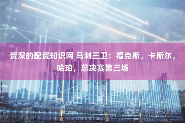 资深的配资知识网 马刺三卫：福克斯，卡斯尔，哈珀，总决赛第三场