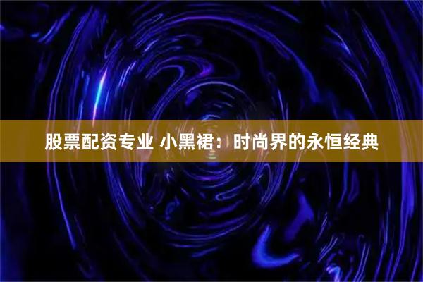 股票配资专业 小黑裙：时尚界的永恒经典