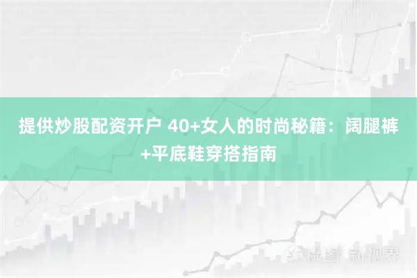 提供炒股配资开户 40+女人的时尚秘籍：阔腿裤+平底鞋穿搭指南