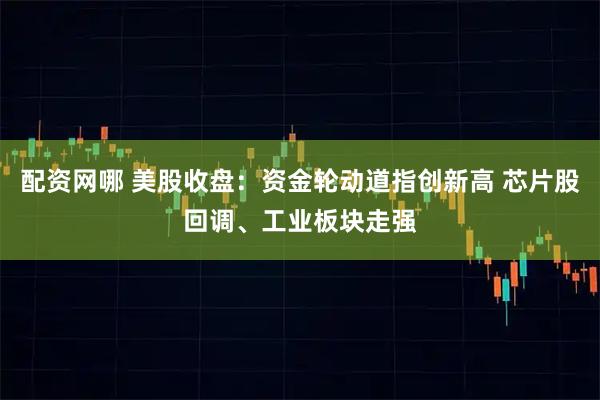 配资网哪 美股收盘：资金轮动道指创新高 芯片股回调、工业板块走强