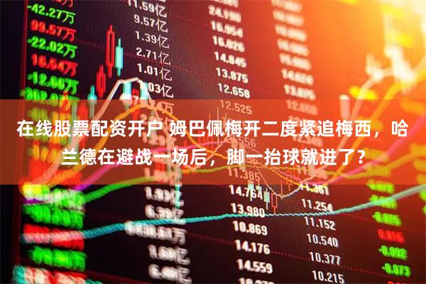 在线股票配资开户 姆巴佩梅开二度紧追梅西,哈兰德在避战一场后,脚一抬球就进了?