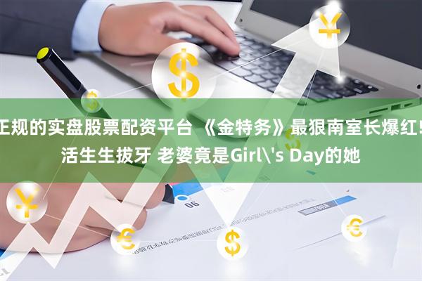 正规的实盘股票配资平台 《金特务》最狠南室长爆红! 活生生拔牙 老婆竟是Girl's Day的她