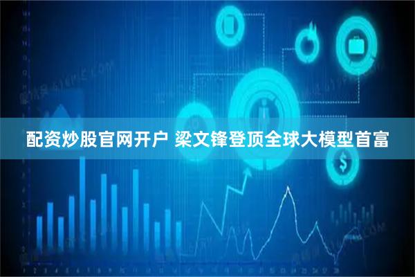 配资炒股官网开户 梁文锋登顶全球大模型首富